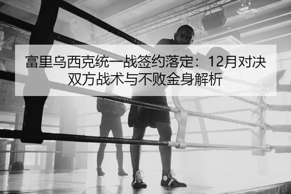 富里乌西克统一战签约落定：12月对决双方战术与不败金身解析