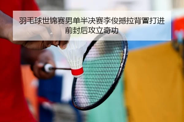 羽毛球世锦赛男单半决赛李俊撼拉背冒打进 前封后攻立奇功
